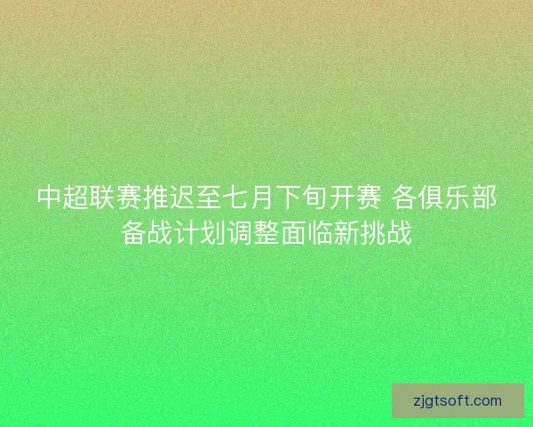 中超联赛推迟至七月下旬开赛 各俱乐部备战计划调整面临新挑战 中超联赛推迟至七月下旬开赛 各俱乐部备战计划调整面临新挑战