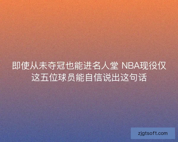 即使从未夺冠也能进名人堂 NBA现役仅这五位球员能自信说出这句话 即使从未夺冠也能进名人堂 NBA现役仅这五位球员能自信说出这句话