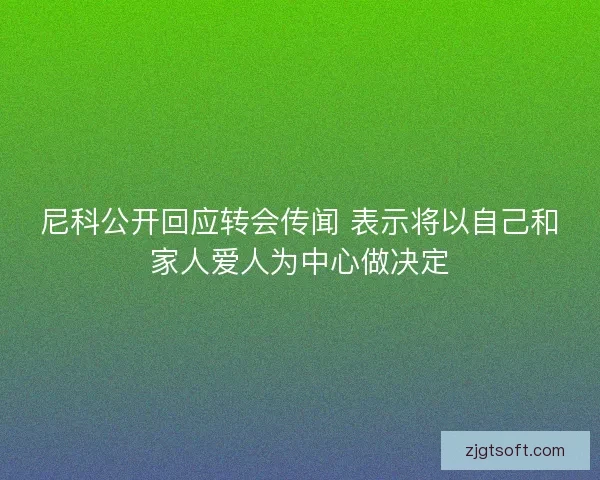 尼科公开回应转会传闻 表示将以自己和家人爱人为中心做决定 尼科公开回应转会传闻 表示将以自己和家人爱人为中心做决定