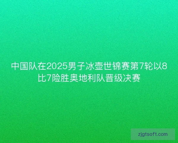 中国队在2025男子冰壶世锦赛第7轮以8比7险胜奥地利队晋级决赛