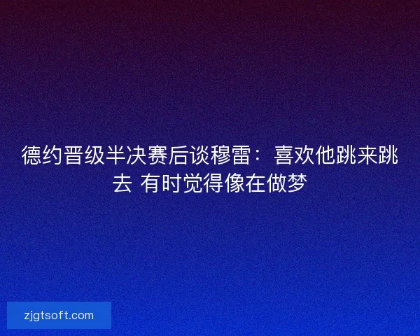 德约晋级半决赛后谈穆雷：喜欢他跳来跳去 有时觉得像在做梦