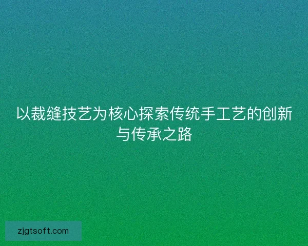 以裁缝技艺为核心探索传统手工艺的创新与传承之路