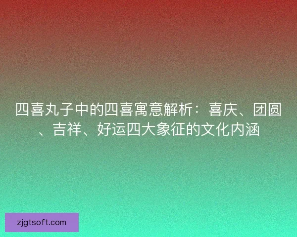 四喜丸子中的四喜寓意解析：喜庆、团圆、吉祥、好运四大象征的文化内涵