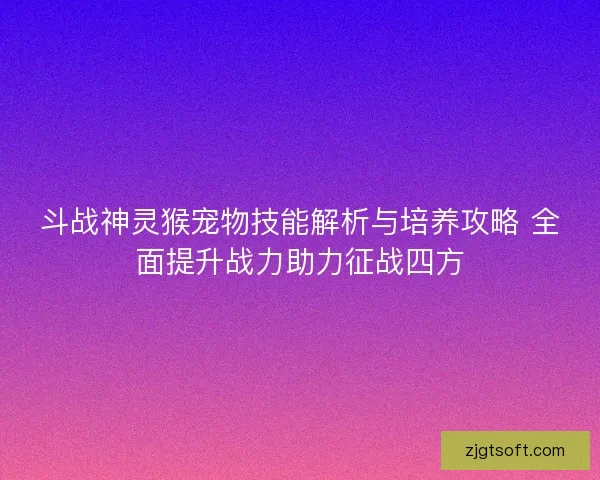 斗战神灵猴宠物技能解析与培养攻略 全面提升战力助力征战四方
