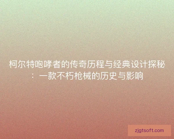 柯尔特咆哮者的传奇历程与经典设计探秘：一款不朽枪械的历史与影响