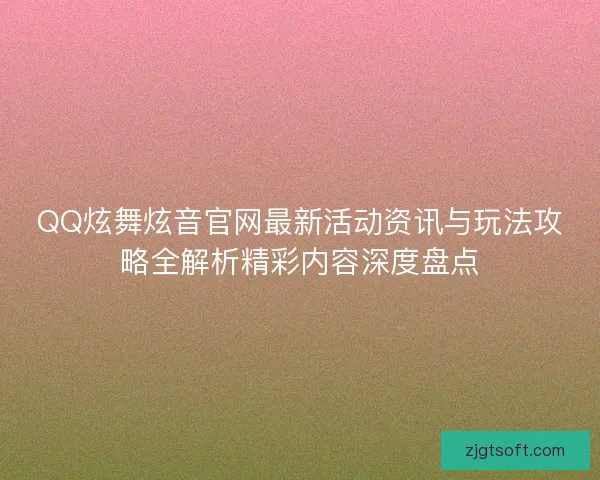 QQ炫舞炫音官网最新活动资讯与玩法攻略全解析精彩内容深度盘点