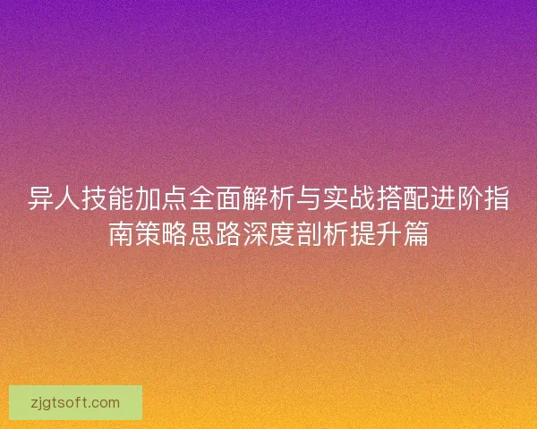 异人技能加点全面解析与实战搭配进阶指南策略思路深度剖析提升篇