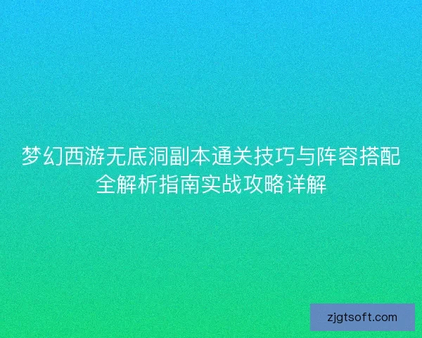 梦幻西游无底洞副本通关技巧与阵容搭配全解析指南实战攻略详解 梦幻西游无底洞副本通关技巧与阵容搭配全解析指南实战攻略详解