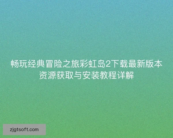 畅玩经典冒险之旅彩虹岛2下载最新版本资源获取与安装教程详解 畅玩经典冒险之旅彩虹岛2下载最新版本资源获取与安装教程详解