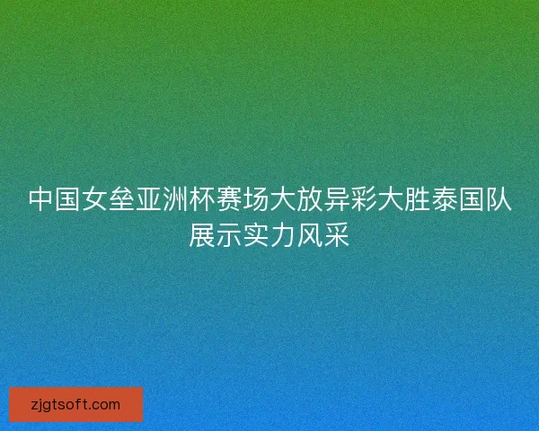 中国女垒亚洲杯赛场大放异彩大胜泰国队展示实力风采