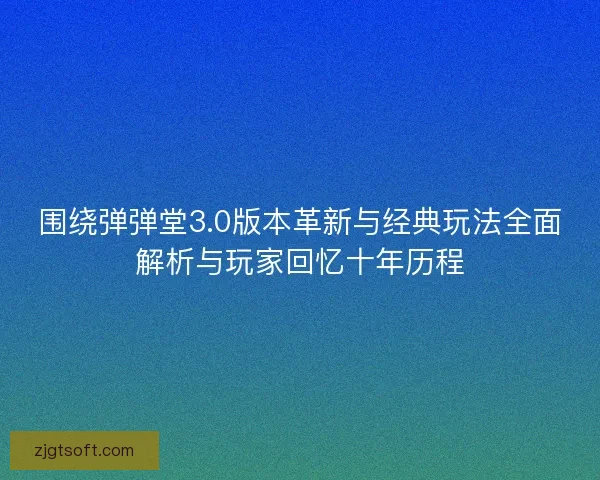 围绕弹弹堂3.0版本革新与经典玩法全面解析与玩家回忆十年历程 围绕弹弹堂3.0版本革新与经典玩法全面解析与玩家回忆十年历程