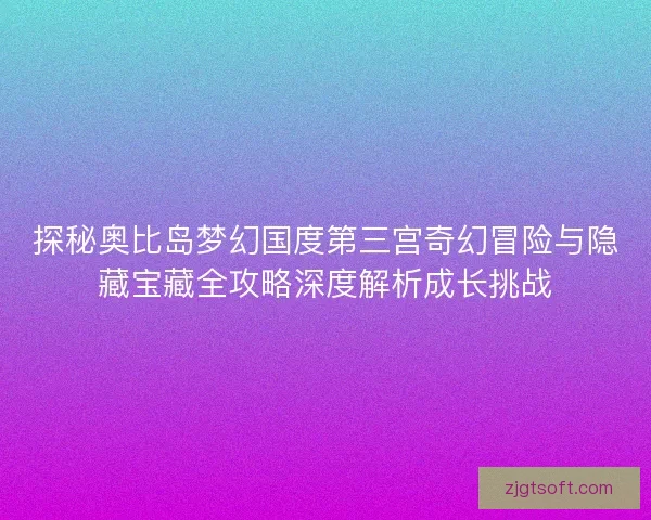 探秘奥比岛梦幻国度第三宫奇幻冒险与隐藏宝藏全攻略深度解析成长挑战