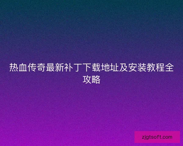 热血传奇最新补丁下载地址及安装教程全攻略 热血传奇最新补丁下载地址及安装教程全攻略