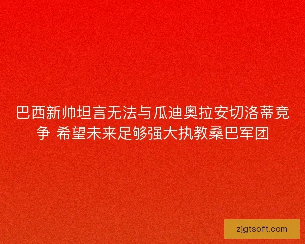 巴西新帅坦言无法与瓜迪奥拉安切洛蒂竞争 希望未来足够强大执教桑巴军团