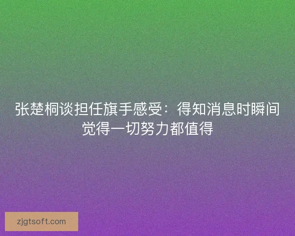 张楚桐谈担任旗手感受：得知消息时瞬间觉得一切努力都值得
