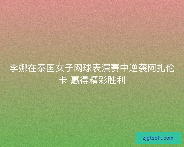 李娜在泰国女子网球表演赛中逆袭阿扎伦卡 赢得精彩胜利