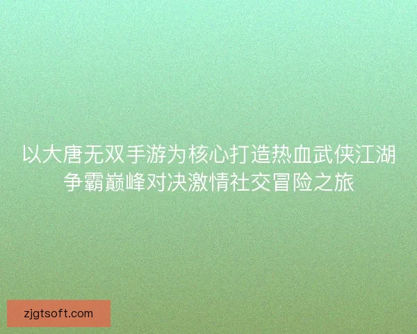以大唐无双手游为核心打造热血武侠江湖争霸巅峰对决激情社交冒险之旅
