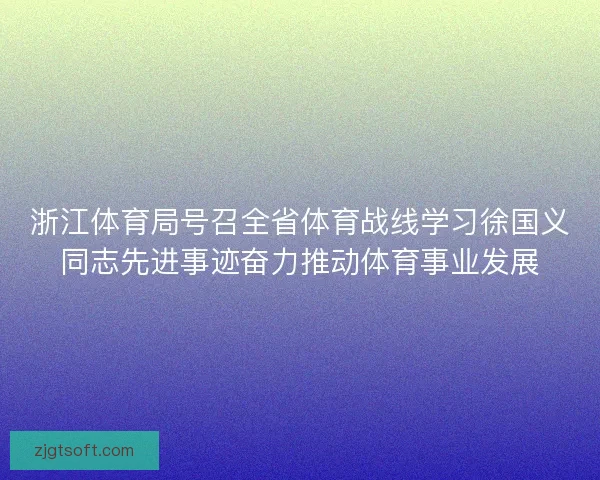 浙江体育局号召全省体育战线学习徐国义同志先进事迹奋力推动体育事业发展