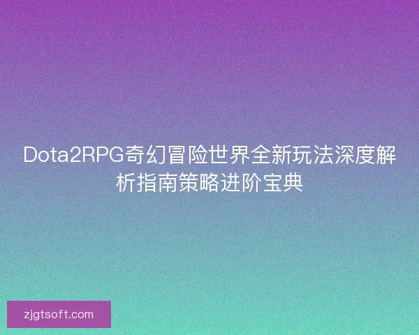 Dota2RPG奇幻冒险世界全新玩法深度解析指南策略进阶宝典 Dota2RPG奇幻冒险世界全新玩法深度解析指南策略进阶宝典