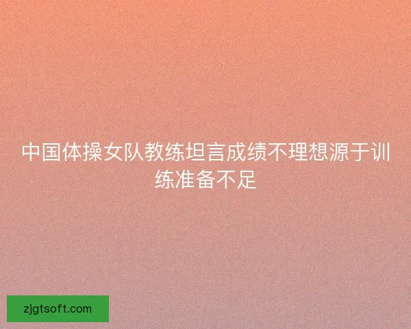 中国体操女队教练坦言成绩不理想源于训练准备不足 中国体操女队教练坦言成绩不理想源于训练准备不足