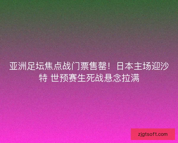 亚洲足坛焦点战门票售罄！日本主场迎沙特 世预赛生死战悬念拉满
