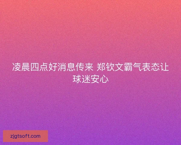 凌晨四点好消息传来 郑钦文霸气表态让球迷安心 凌晨四点好消息传来 郑钦文霸气表态让球迷安心
