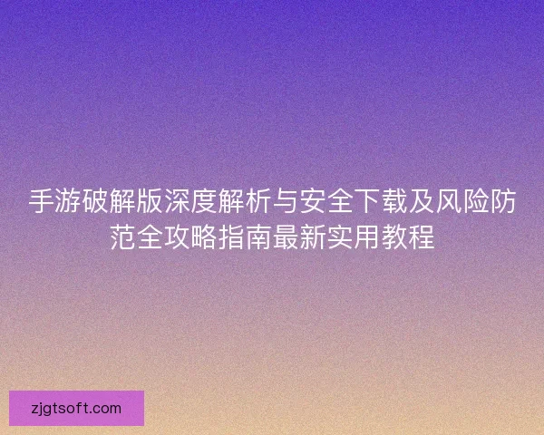 手游破解版深度解析与安全下载及风险防范全攻略指南最新实用教程 手游破解版深度解析与安全下载及风险防范全攻略指南最新实用教程