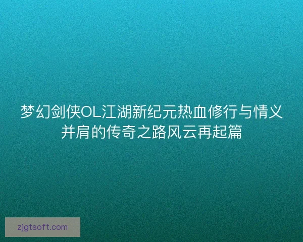 梦幻剑侠OL江湖新纪元热血修行与情义并肩的传奇之路风云再起篇 梦幻剑侠OL江湖新纪元热血修行与情义并肩的传奇之路风云再起篇