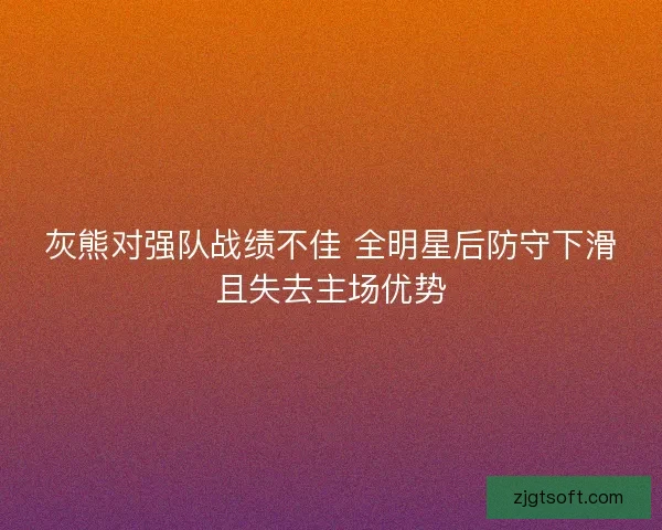 灰熊对强队战绩不佳 全明星后防守下滑且失去主场优势