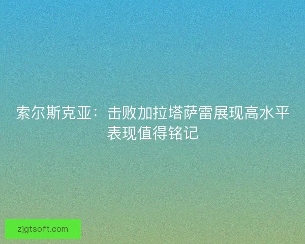 索尔斯克亚:击败加拉塔萨雷展现高水平表现值得铭记 索尔斯克亚:击败加拉塔萨雷展现高水平表现值得铭记