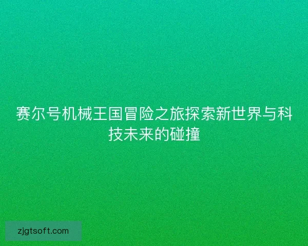赛尔号机械王国冒险之旅探索新世界与科技未来的碰撞