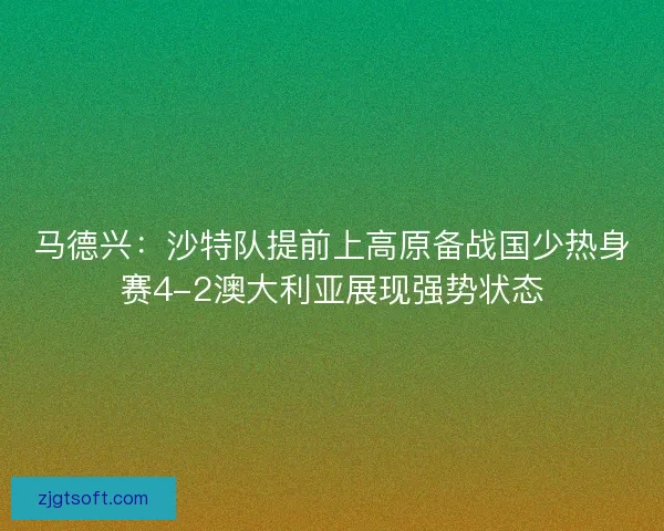 马德兴:沙特队提前上高原备战国少热身赛4-2澳大利亚展现强势状态 马德兴:沙特队提前上高原备战国少热身赛4-2澳大利亚展现强势状态