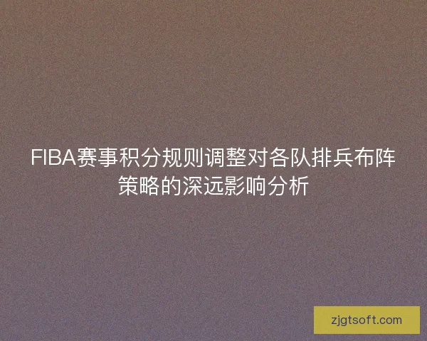 FIBA赛事积分规则调整对各队排兵布阵策略的深远影响分析 FIBA赛事积分规则调整对各队排兵布阵策略的深远影响分析