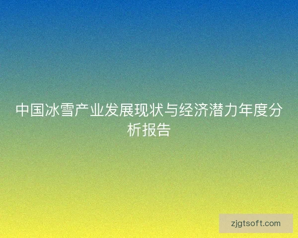 中国冰雪产业发展现状与经济潜力年度分析报告