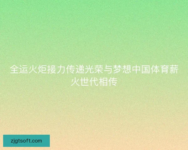 全运火炬接力传递光荣与梦想中国体育薪火世代相传 全运火炬接力传递光荣与梦想中国体育薪火世代相传