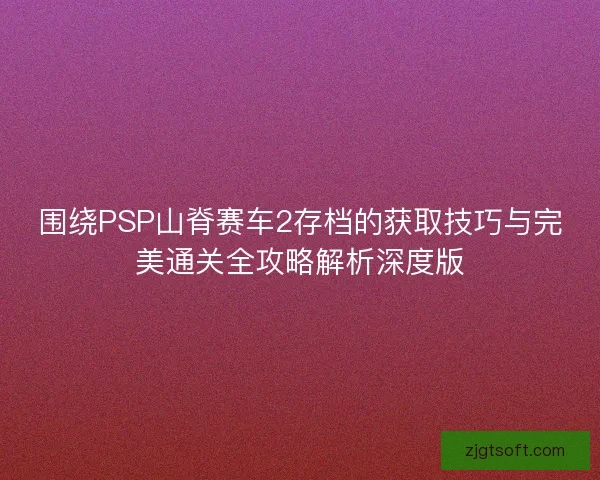 围绕PSP山脊赛车2存档的获取技巧与完美通关全攻略解析深度版 围绕PSP山脊赛车2存档的获取技巧与完美通关全攻略解析深度版
