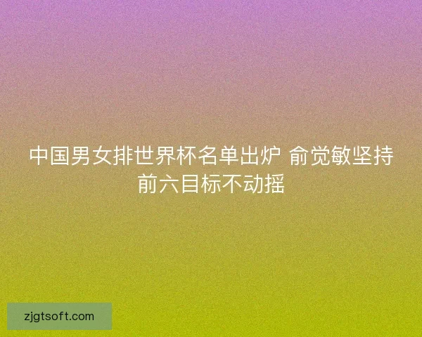 中国男女排世界杯名单出炉 俞觉敏坚持前六目标不动摇