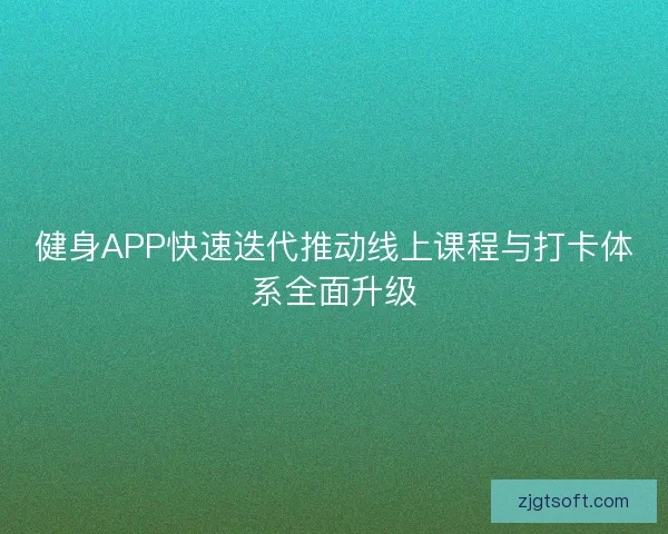 健身APP快速迭代推动线上课程与打卡体系全面升级 健身APP快速迭代推动线上课程与打卡体系全面升级
