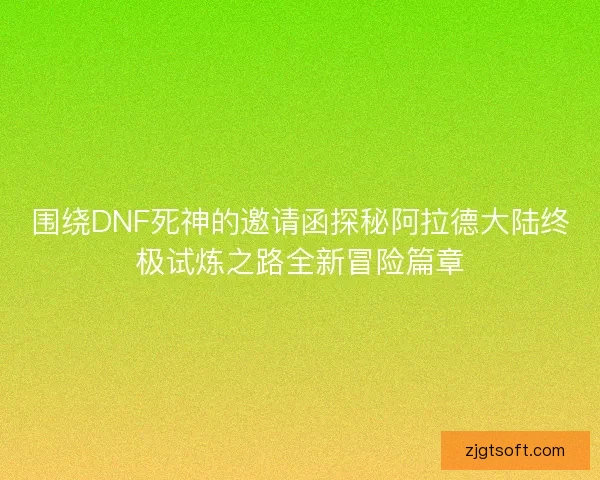 围绕DNF死神的邀请函探秘阿拉德大陆终极试炼之路全新冒险篇章 围绕DNF死神的邀请函探秘阿拉德大陆终极试炼之路全新冒险篇章