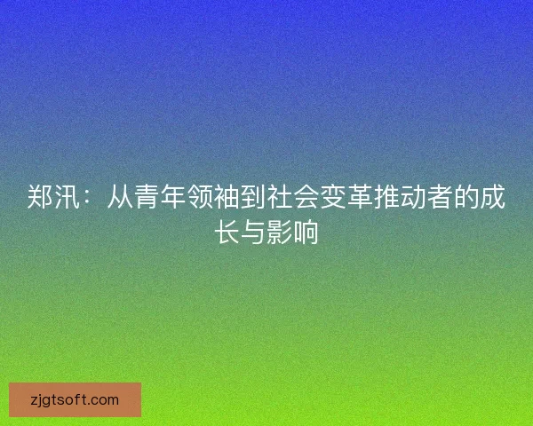 郑汛：从青年领袖到社会变革推动者的成长与影响