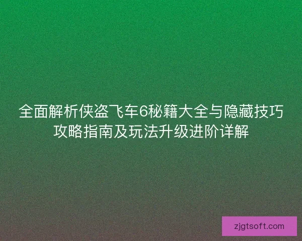 全面解析侠盗飞车6秘籍大全与隐藏技巧攻略指南及玩法升级进阶详解 全面解析侠盗飞车6秘籍大全与隐藏技巧攻略指南及玩法升级进阶详解