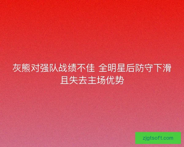 灰熊对强队战绩不佳 全明星后防守下滑且失去主场优势 灰熊对强队战绩不佳 全明星后防守下滑且失去主场优势