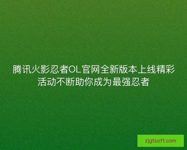 腾讯火影忍者OL官网全新版本上线精彩活动不断助你成为最强忍者 腾讯火影忍者OL官网全新版本上线精彩活动不断助你成为最强忍者