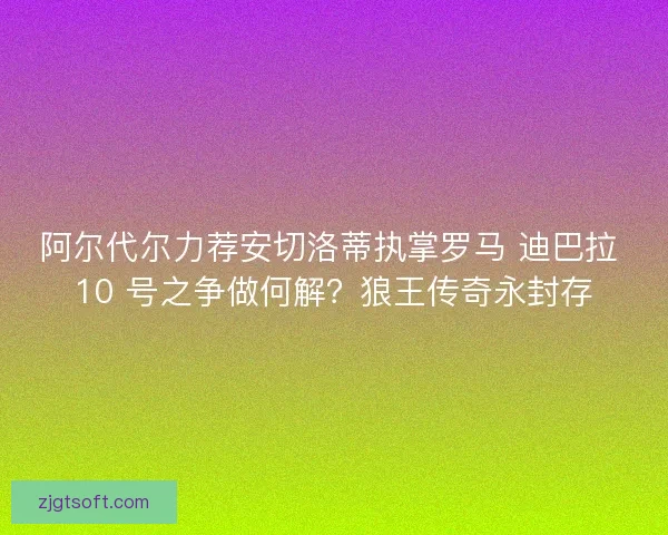 阿尔代尔力荐安切洛蒂执掌罗马 迪巴拉 10 号之争做何解？狼王传奇永封存