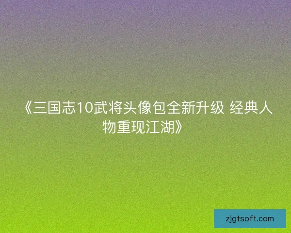 《三国志10武将头像包全新升级 经典人物重现江湖》 《三国志10武将头像包全新升级 经典人物重现江湖》