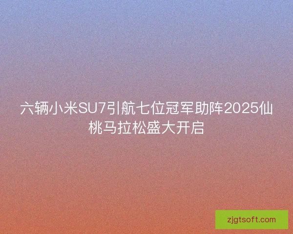 六辆小米SU7引航七位冠军助阵2025仙桃马拉松盛大开启