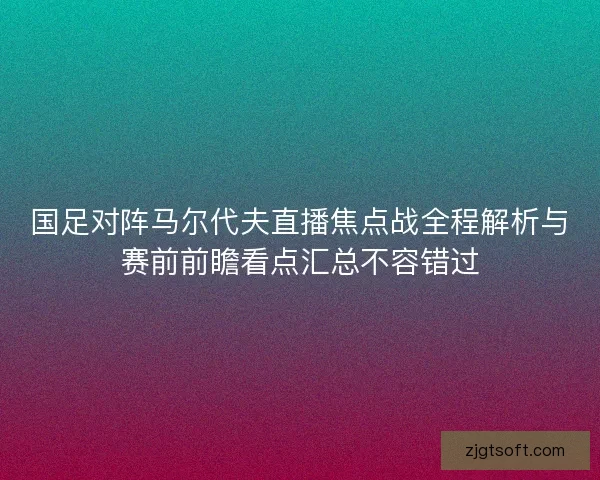 国足对阵马尔代夫直播焦点战全程解析与赛前前瞻看点汇总不容错过 国足对阵马尔代夫直播焦点战全程解析与赛前前瞻看点汇总不容错过
