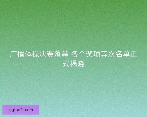 广播体操决赛落幕 各个奖项等次名单正式揭晓