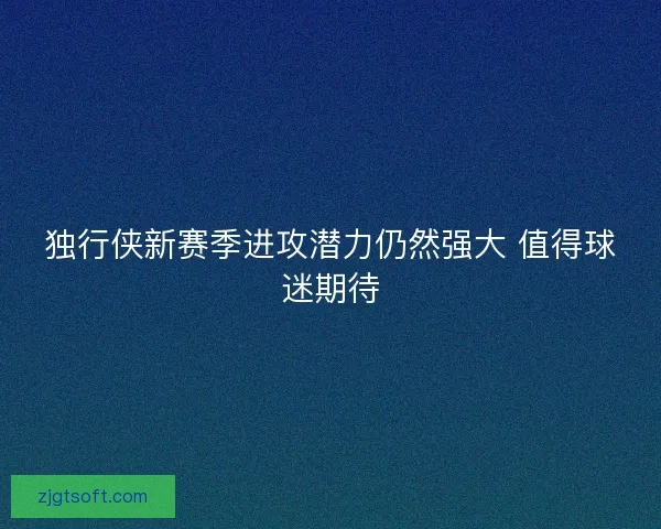 独行侠新赛季进攻潜力仍然强大 值得球迷期待 独行侠新赛季进攻潜力仍然强大 值得球迷期待