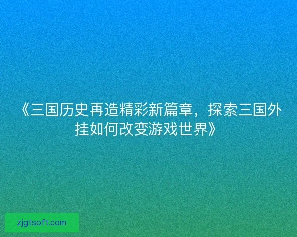 《三国历史再造精彩新篇章，探索三国外挂如何改变游戏世界》